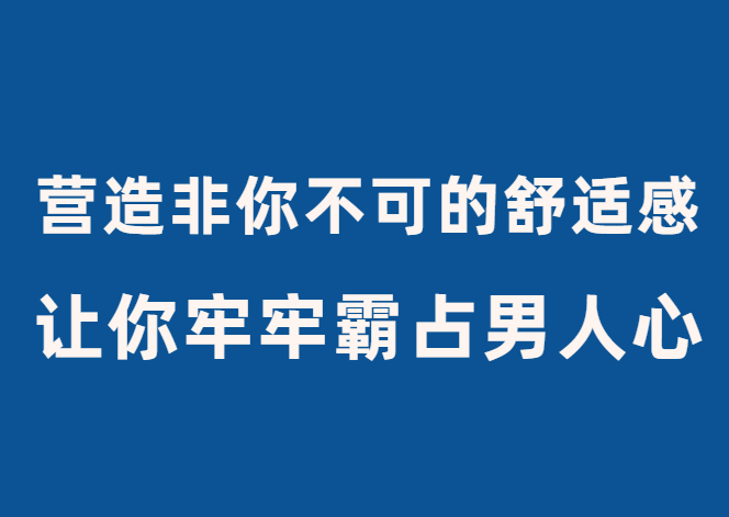 古风《轻松营造非你不可的舒适感》让你牢牢霸占男人心-恋爱瞄社